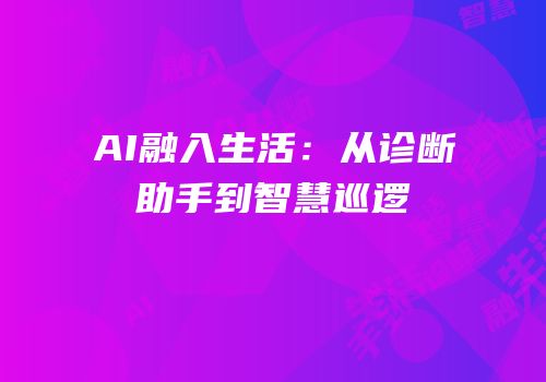 AI融入生活：从诊断助手到智慧巡逻