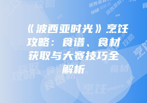 《波西亚时光》烹饪攻略：食谱、食材获取与大赛技巧全解析