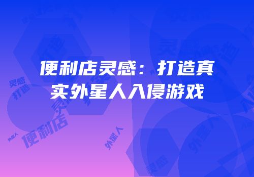 便利店灵感：打造真实外星人入侵游戏