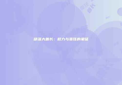 部落大酋长：权力与责任的象征
