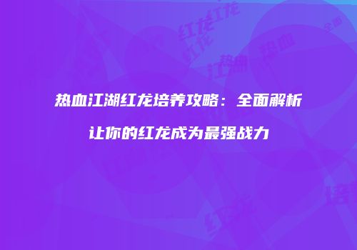 热血江湖红龙培养攻略：全面解析让你的红龙成为最强战力