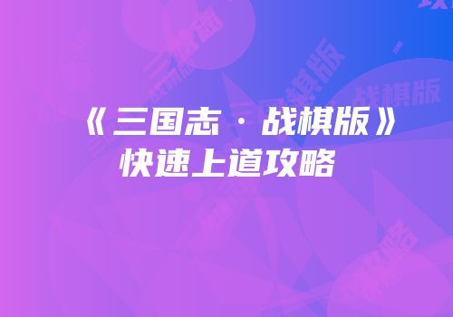 《三国志·战棋版》快速上道攻略