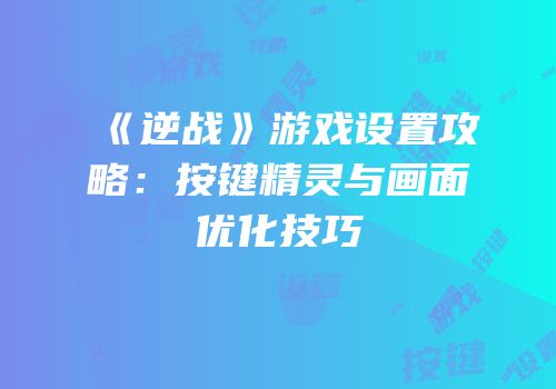 《逆战》游戏设置攻略：按键精灵与画面优化技巧