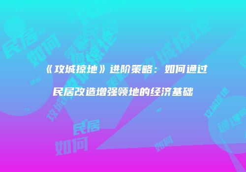 《攻城掠地》进阶策略：如何通过民居改造增强领地的经济基础