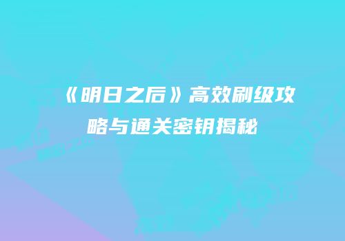 《明日之后》高效刷级攻略与通关密钥揭秘