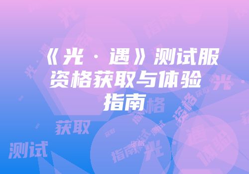 《光·遇》测试服资格获取与体验指南