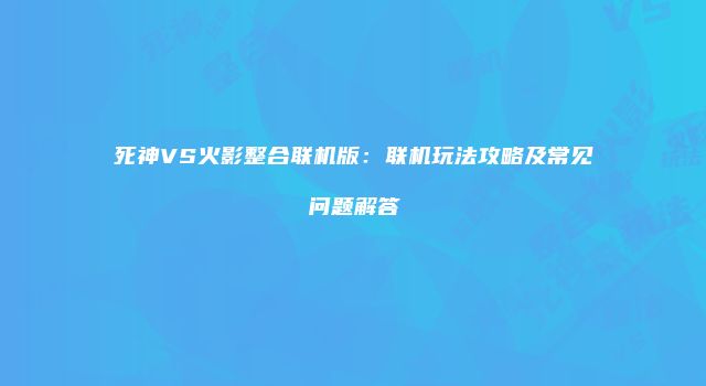 死神VS火影整合联机版：联机玩法攻略及常见问题解答