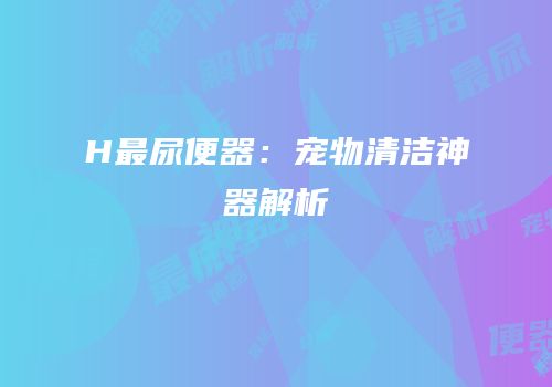 H最尿便器：宠物清洁神器解析