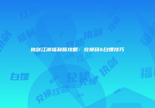 执剑江湖福利版攻略：兑换码&白嫖技巧