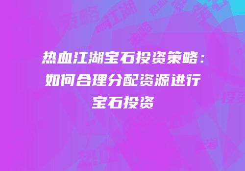 热血江湖宝石投资策略:如何合理分配资源进行宝石投资