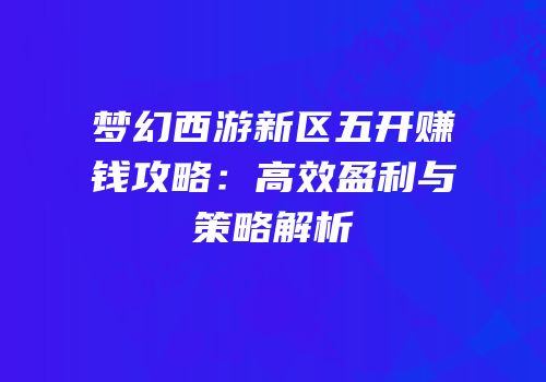 梦幻西游新区五开赚钱攻略：高效盈利与策略解析