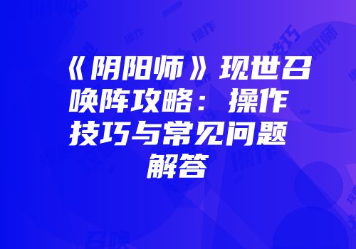 《阴阳师》现世召唤阵攻略：操作技巧与常见问题解答