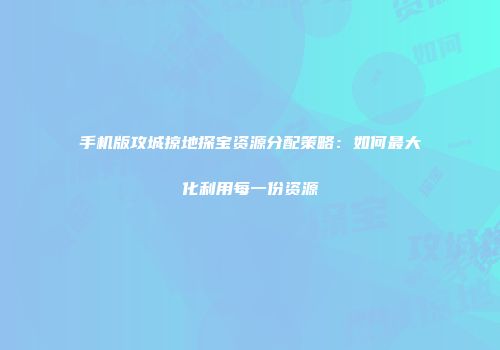 手机版攻城掠地探宝资源分配策略：如何最大化利用每一份资源