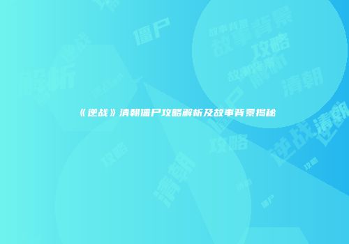 《逆战》清朝僵尸攻略解析及故事背景揭秘