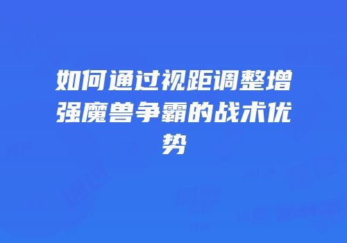 如何通过视距调整增强魔兽争霸的战术优势