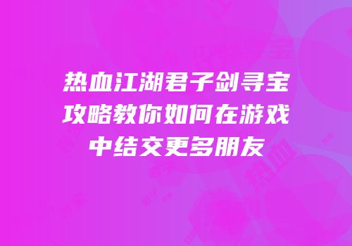热血江湖君子剑寻宝攻略教你如何在游戏中结交更多朋友