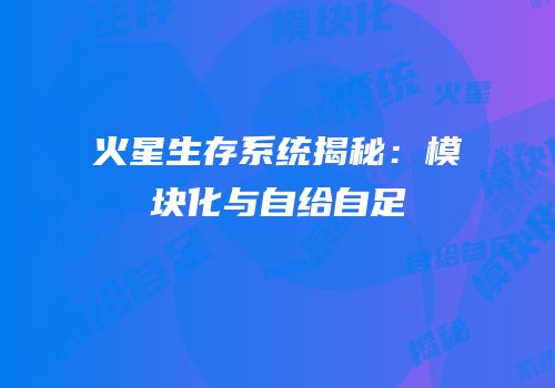 火星生存系统揭秘：模块化与自给自足