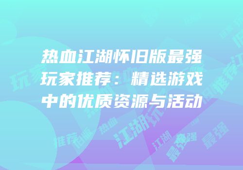 热血江湖怀旧版最强玩家推荐:精选游戏中的优质资源与活动