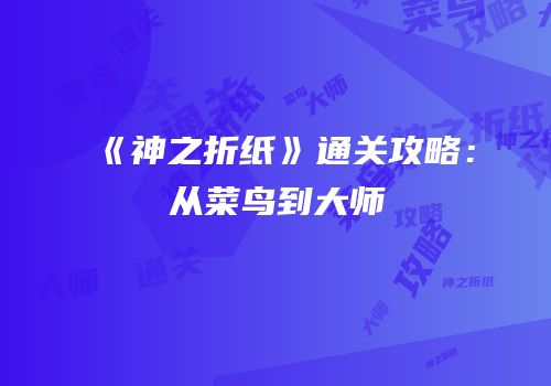 《神之折纸》通关攻略：从菜鸟到大师