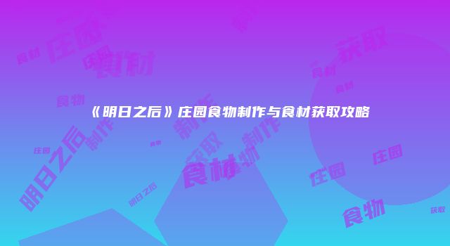 《明日之后》庄园食物制作与食材获取攻略