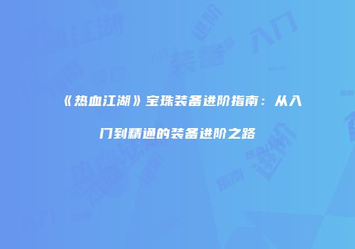 《热血江湖》宝珠装备进阶指南：从入门到精通的装备进阶之路