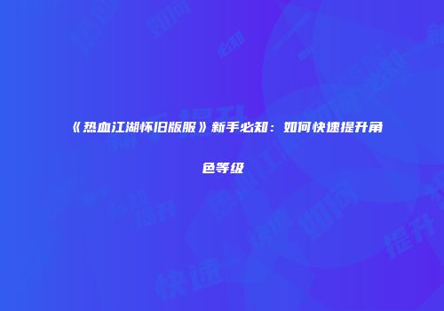 《热血江湖怀旧版服》新手必知：如何快速提升角色等级