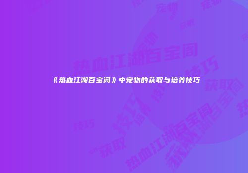 《热血江湖百宝阁》中宠物的获取与培养技巧