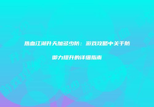 热血江湖升天加多少防：游戏攻略中关于防御力提升的详细指南