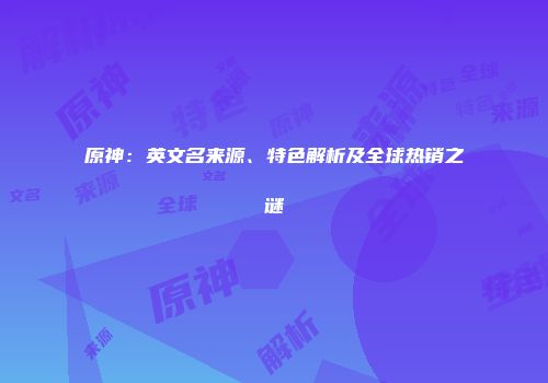原神：英文名来源、特色解析及全球热销之谜