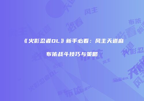 《火影忍者OL》新手必看：风主天道麻布依战斗技巧与策略