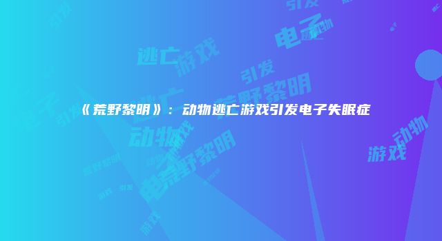 《荒野黎明》：动物逃亡游戏引发电子失眠症