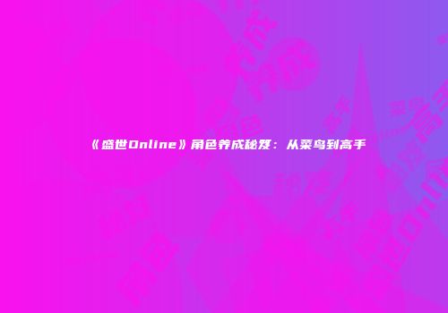 《盛世Online》角色养成秘笈：从菜鸟到高手