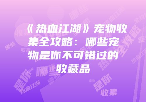 《热血江湖》宠物收集全攻略：哪些宠物是你不可错过的收藏品