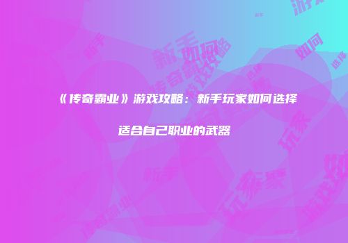 《传奇霸业》游戏攻略：新手玩家如何选择适合自己职业的武器