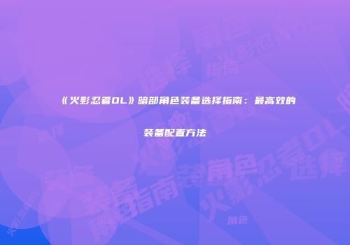 《火影忍者OL》暗部角色装备选择指南:最高效的装备配置方法