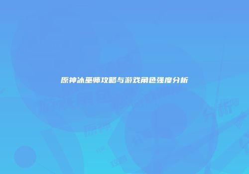 原神冰巫师攻略与游戏角色强度分析