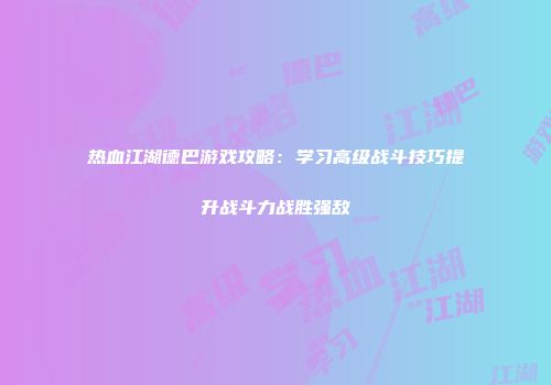 热血江湖德巴游戏攻略：学习高级战斗技巧提升战斗力战胜强敌