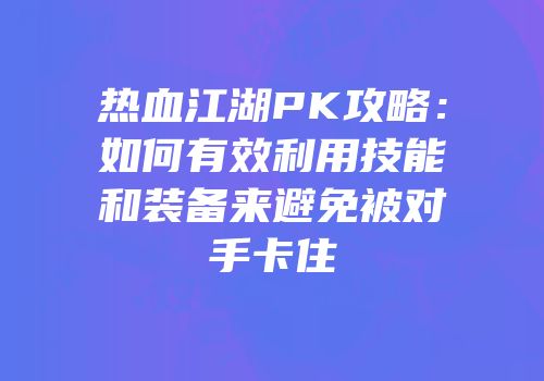 热血江湖PK攻略：如何有效利用技能和装备来避免被对手卡住