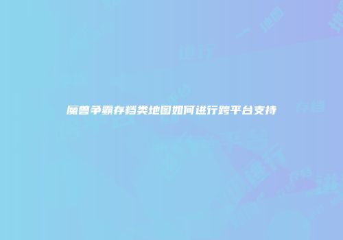 魔兽争霸存档类地图如何进行跨平台支持