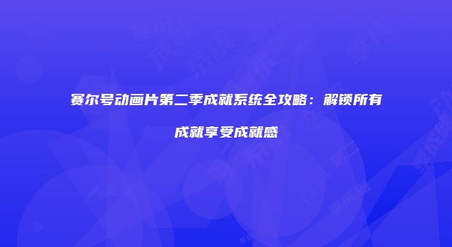 赛尔号动画片第二季成就系统全攻略：解锁所有成就享受成就感
