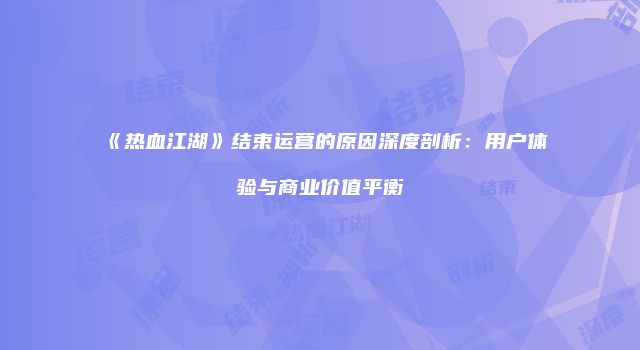 《热血江湖》结束运营的原因深度剖析：用户体验与商业价值平衡