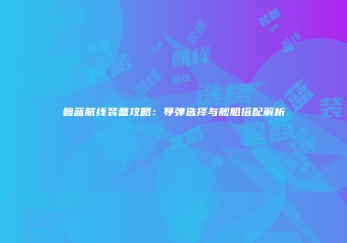 碧蓝航线装备攻略：导弹选择与舰船搭配解析
