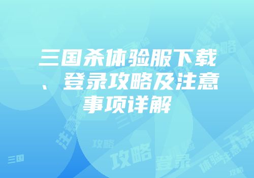 三国杀体验服下载、登录攻略及注意事项详解