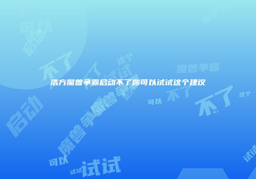 浩方魔兽争霸启动不了你可以试试这个建议