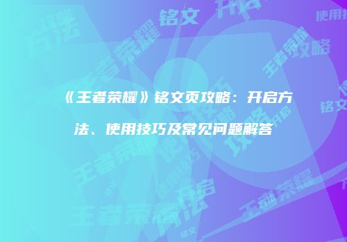 《王者荣耀》铭文页攻略：开启方法、使用技巧及常见问题解答