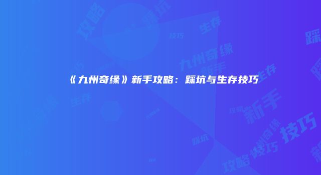 《九州奇缘》新手攻略：踩坑与生存技巧