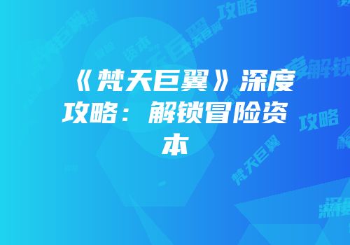 《梵天巨翼》深度攻略：解锁冒险资本