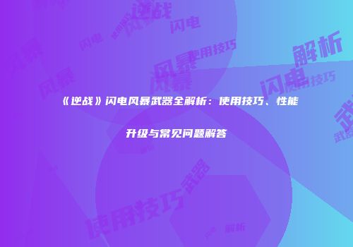 《逆战》闪电风暴武器全解析：使用技巧、性能升级与常见问题解答