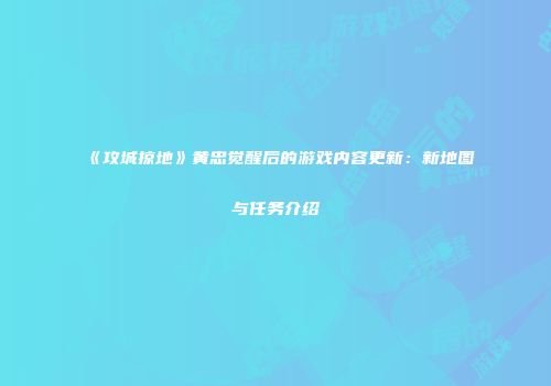 《攻城掠地》黄忠觉醒后的游戏内容更新：新地图与任务介绍
