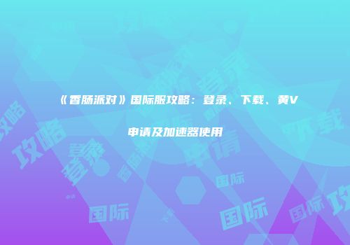 《香肠派对》国际服攻略：登录、下载、黄V申请及加速器使用